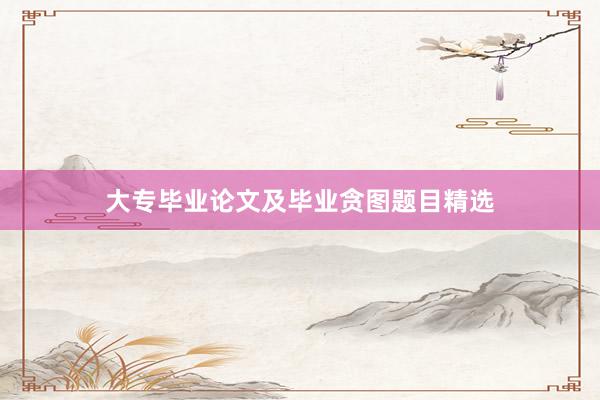 大专毕业论文及毕业贪图题目精选