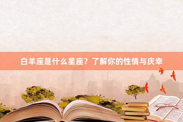 白羊座是什么星座？了解你的性情与庆幸