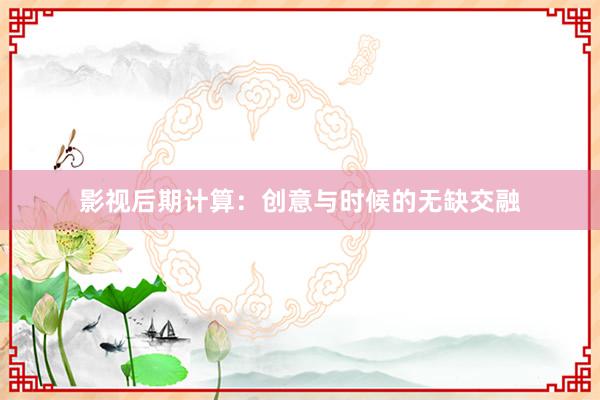 影视后期计算：创意与时候的无缺交融