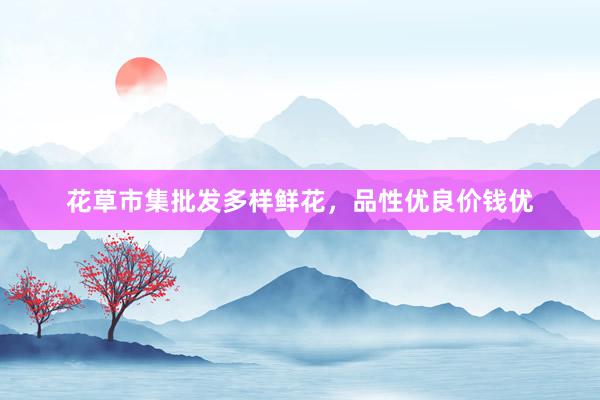 花草市集批发多样鲜花，品性优良价钱优