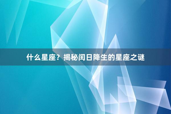 什么星座？揭秘闰日降生的星座之谜