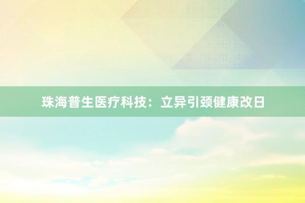 珠海普生医疗科技:立异引颈健康改日