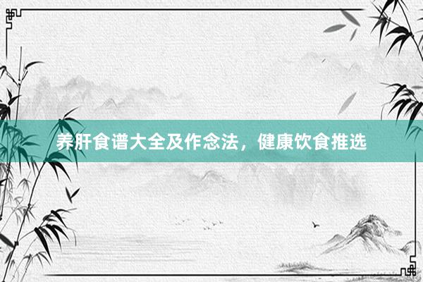 养肝食谱大全及作念法，健康饮食推选