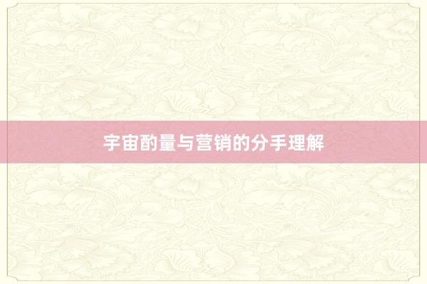 宇宙酌量与营销的分手理解